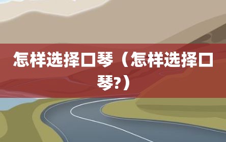 怎样选择口琴（怎样选择口琴?）