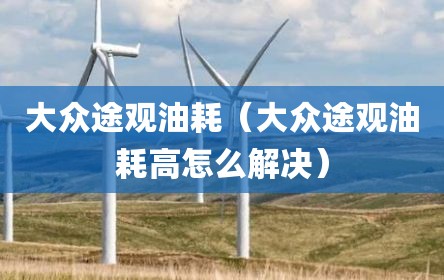 大众途观油耗（大众途观油耗高怎么解决）