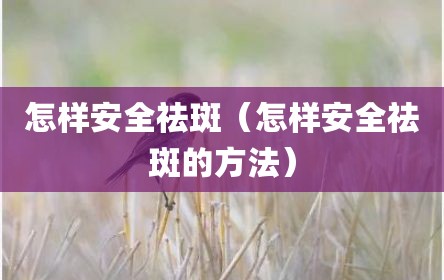 怎样安全祛斑（怎样安全祛斑的方法）