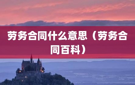 劳务合同什么意思（劳务合同百科）