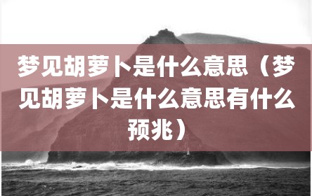 梦见胡萝卜是什么意思（梦见胡萝卜是什么意思有什么预兆）