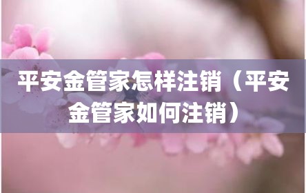 平安金管家怎样注销（平安金管家如何注销）