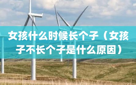 女孩什么时候长个子（女孩子不长个子是什么原因）
