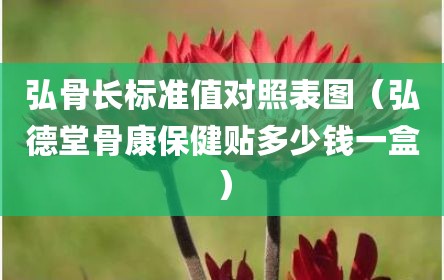 弘骨长标准值对照表图（弘德堂骨康保健贴多少钱一盒）