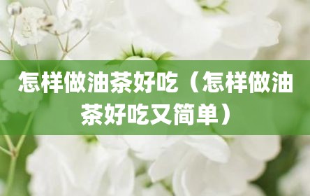 怎样做油茶好吃（怎样做油茶好吃又简单）