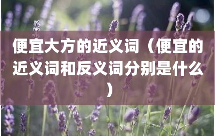 便宜大方的近义词（便宜的近义词和反义词分别是什么）