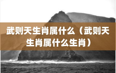 武则天生肖属什么（武则天生肖属什么生肖）