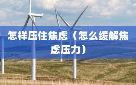 怎样压住焦虑（怎么缓解焦虑压力）