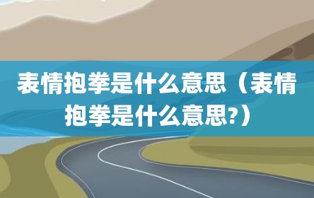 表情抱拳是什么意思（表情抱拳是什么意思?）