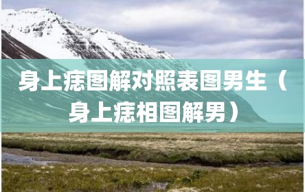 身上痣图解对照表图男生（身上痣相图解男）