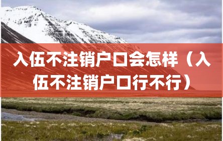 入伍不注销户口会怎样（入伍不注销户口行不行）