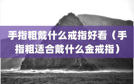 手指粗戴什么戒指好看（手指粗适合戴什么金戒指）