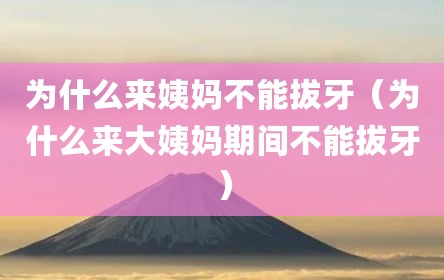 为什么来姨妈不能拔牙（为什么来大姨妈期间不能拔牙）