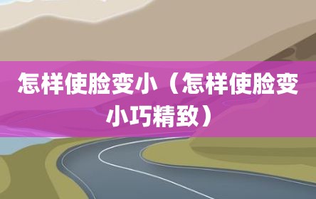 怎样使脸变小（怎样使脸变小巧精致）