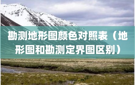 勘测地形图颜色对照表（地形图和勘测定界图区别）