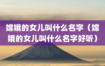 嫦娥的女儿叫什么名字（嫦娥的女儿叫什么名字好听）