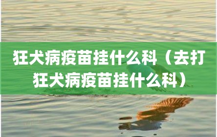 狂犬病疫苗挂什么科（去打狂犬病疫苗挂什么科）