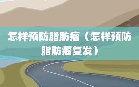 怎样预防脂肪瘤（怎样预防脂肪瘤复发）