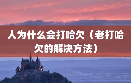 人为什么会打哈欠（老打哈欠的解决方法）