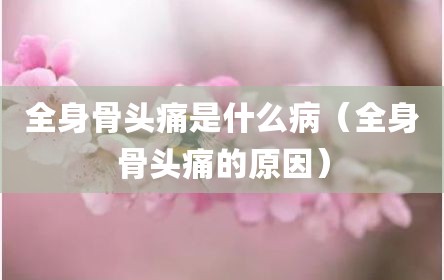 全身骨头痛是什么病（全身骨头痛的原因）