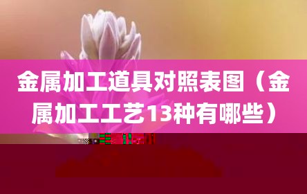 金属加工道具对照表图（金属加工工艺13种有哪些）