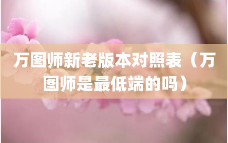 万图师新老版本对照表（万图师是最低端的吗）