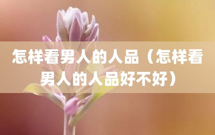 怎样看男人的人品（怎样看男人的人品好不好）