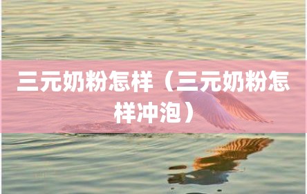 三元奶粉怎样（三元奶粉怎样冲泡）