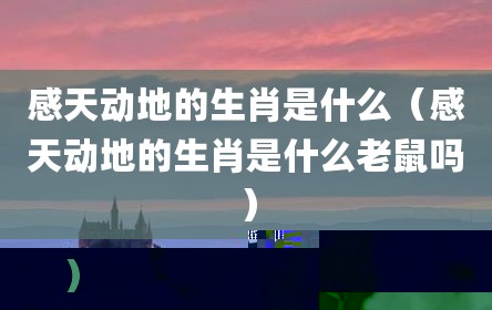 感天动地的生肖是什么（感天动地的生肖是什么老鼠吗）