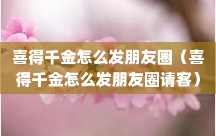 喜得千金怎么发朋友圈（喜得千金怎么发朋友圈请客）