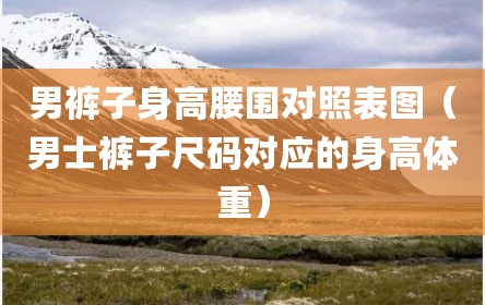 男裤子身高腰围对照表图（男士裤子尺码对应的身高体重）