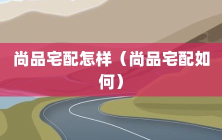 尚品宅配怎样（尚品宅配如何）