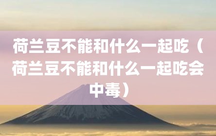 荷兰豆不能和什么一起吃（荷兰豆不能和什么一起吃会中毒）