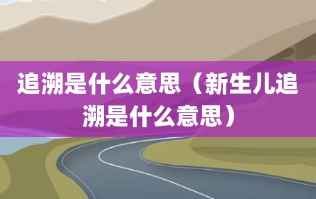 追溯是什么意思（新生儿追溯是什么意思）
