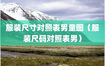 服装尺寸对照表男童图（服装尺码对照表男）