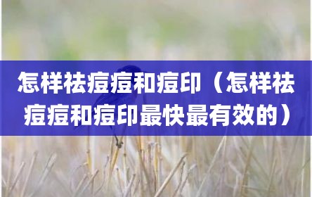 怎样祛痘痘和痘印（怎样祛痘痘和痘印最快最有效的）