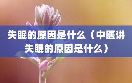 失眠的原因是什么（中医讲失眠的原因是什么）