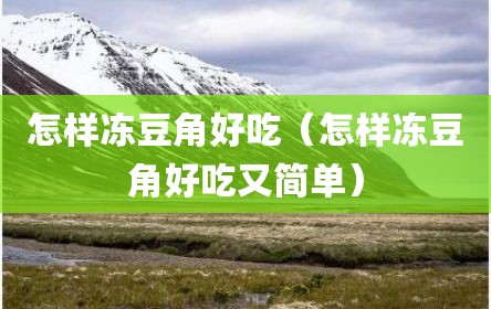 怎样冻豆角好吃（怎样冻豆角好吃又简单）