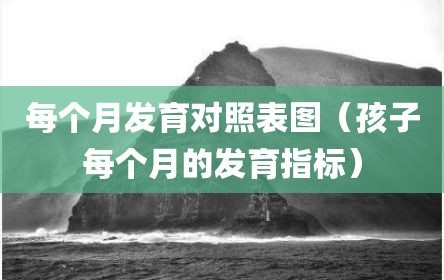 每个月发育对照表图（孩子每个月的发育指标）