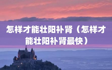 怎样才能壮阳补肾（怎样才能壮阳补肾最快）