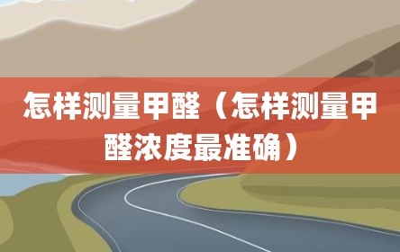 怎样测量甲醛（怎样测量甲醛浓度最准确）