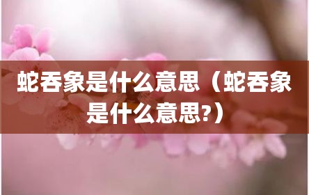 蛇吞象是什么意思（蛇吞象是什么意思?）