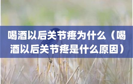 喝酒以后关节疼为什么（喝酒以后关节疼是什么原因）