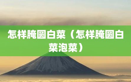 怎样腌圆白菜（怎样腌圆白菜泡菜）