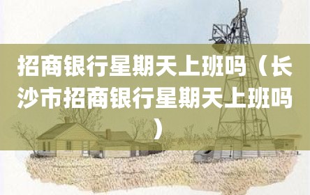 招商银行星期天上班吗（长沙市招商银行星期天上班吗）