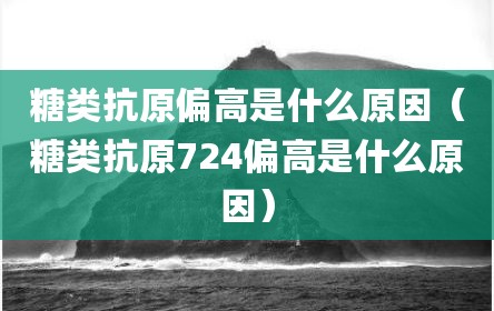 糖类抗原偏高是什么原因（糖类抗原724偏高是什么原因）