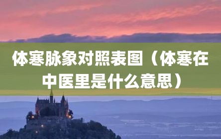 体寒脉象对照表图（体寒在中医里是什么意思）