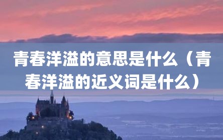 青春洋溢的意思是什么（青春洋溢的近义词是什么）
