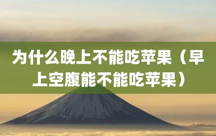 为什么晚上不能吃苹果（早上空腹能不能吃苹果）