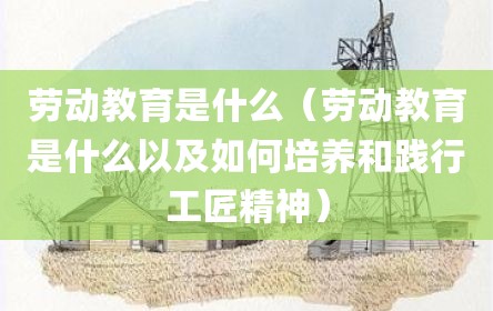劳动教育是什么（劳动教育是什么以及如何培养和践行工匠精神）
